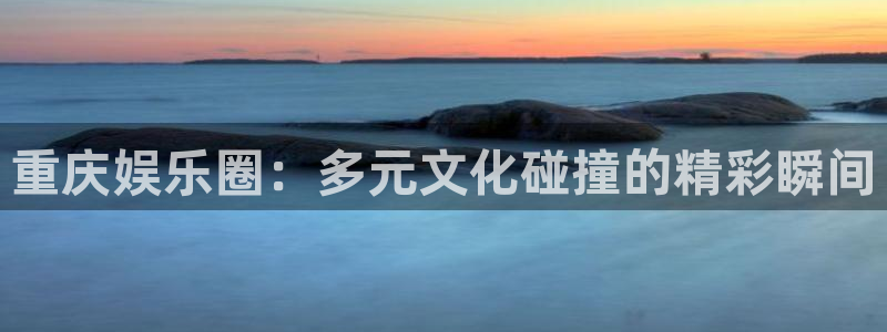 彩易通app下载：重庆娱乐圈：多元文化碰撞的精彩瞬间