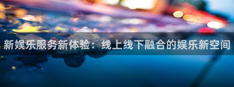 彩易通手机版官网：新娱乐服务新体验：线上线下融合的娱乐新空间