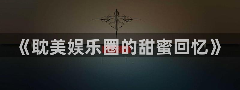 彩易通官网：《耽美娱乐圈的甜蜜回忆》
