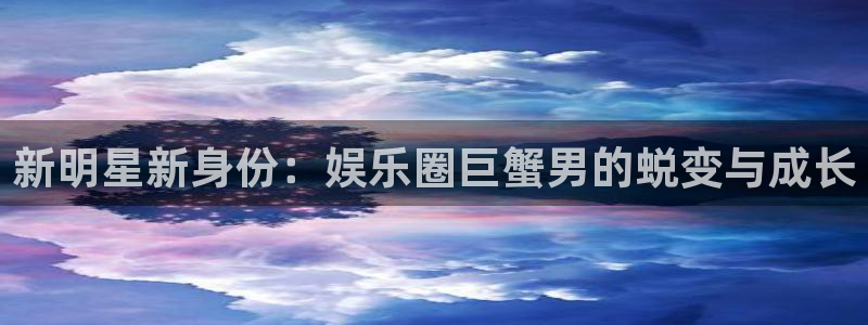 彩易通app下载：新明星新身份：娱乐圈巨蟹男的蜕变与成长