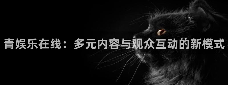 彩易通手机版官网：青娱乐在线：多元内容与观众互动的新模式